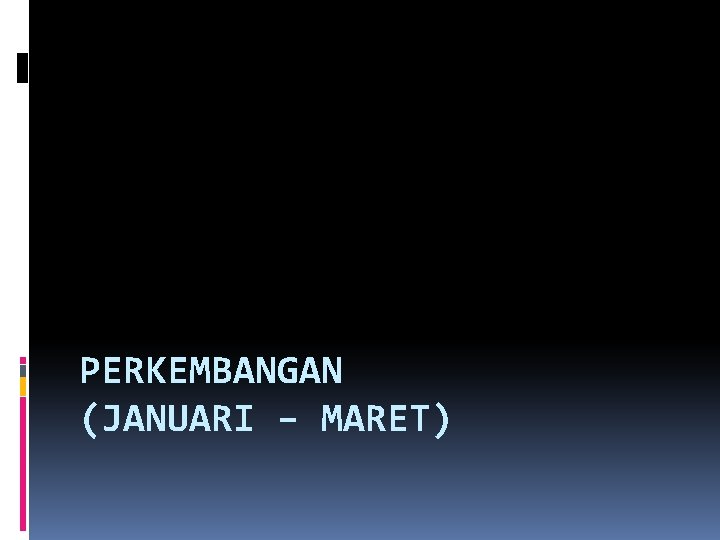 PERKEMBANGAN (JANUARI – MARET) 