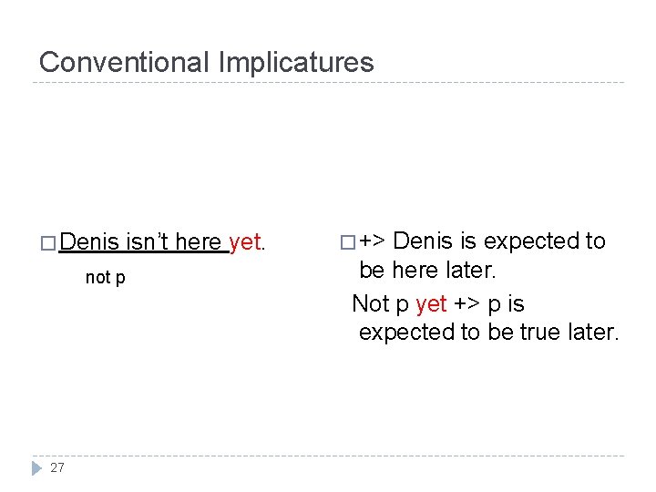 Conventional Implicatures � Denis not p 27 isn’t here yet. � +> Denis is