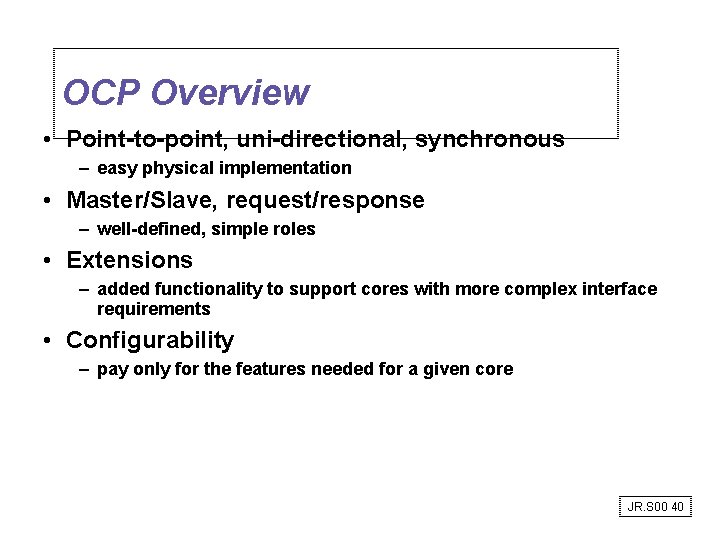 OCP Overview • Point-to-point, uni-directional, synchronous – easy physical implementation • Master/Slave, request/response – OCP Overview • Point-to-point, uni-directional, synchronous – easy physical implementation • Master/Slave, request/response –