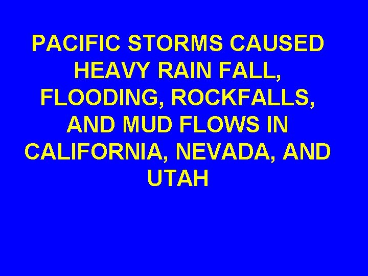 PACIFIC STORMS CAUSED HEAVY RAIN FALL, FLOODING, ROCKFALLS, AND MUD FLOWS IN CALIFORNIA, NEVADA,