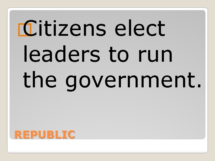 � Citizens elect leaders to run the government. REPUBLIC 