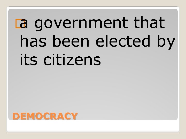 � a government that has been elected by its citizens DEMOCRACY 
