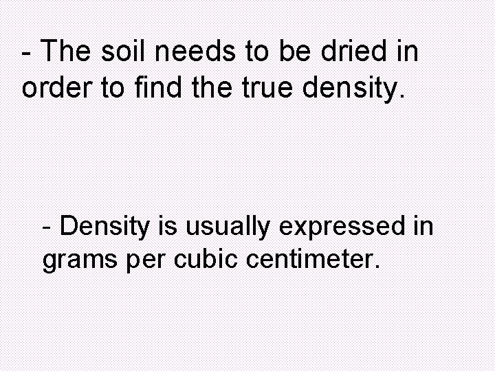 - The soil needs to be dried in order to find the true density. - The soil needs to be dried in order to find the true density.