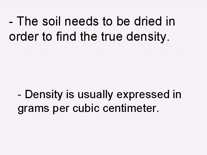 - The soil needs to be dried in order to find the true density.