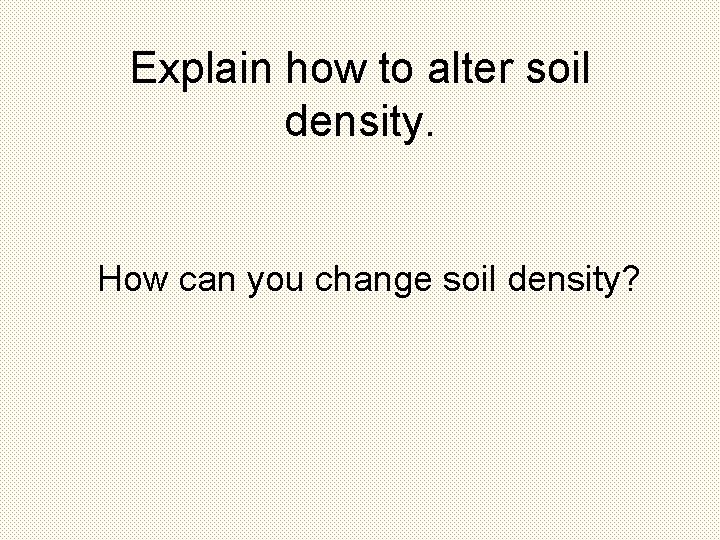 Explain how to alter soil density. How can you change soil density? 
