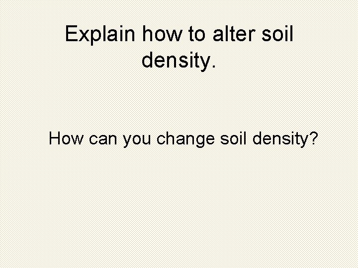 Explain how to alter soil density. How can you change soil density? Explain how to alter soil density. How can you change soil density?