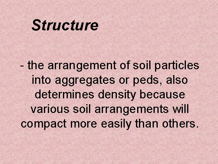 Structure - the arrangement of soil particles into aggregates or peds, also determines density