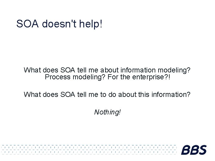 SOA doesn't help! What does SOA tell me about information modeling? Process modeling? For