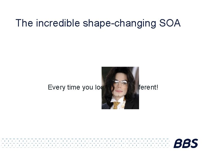 The incredible shape-changing SOA Every time you look, it look different! 