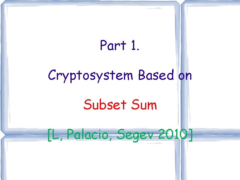 Part 1. Cryptosystem Based on Subset Sum [L, Palacio, Segev 2010] 