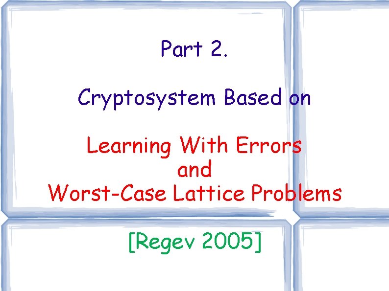 Part 2. Cryptosystem Based on Learning With Errors and Worst-Case Lattice Problems [Regev 2005]