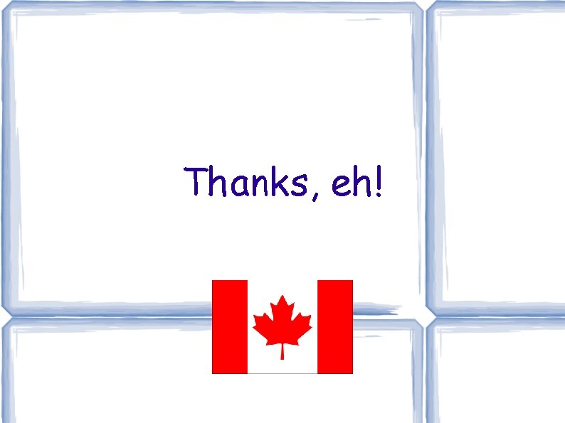Thanks, eh! Thanks, eh!
