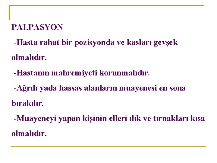 PALPASYON -Hasta rahat bir pozisyonda ve kasları gevşek olmalıdır. -Hastanın mahremiyeti korunmalıdır. -Ağrılı yada