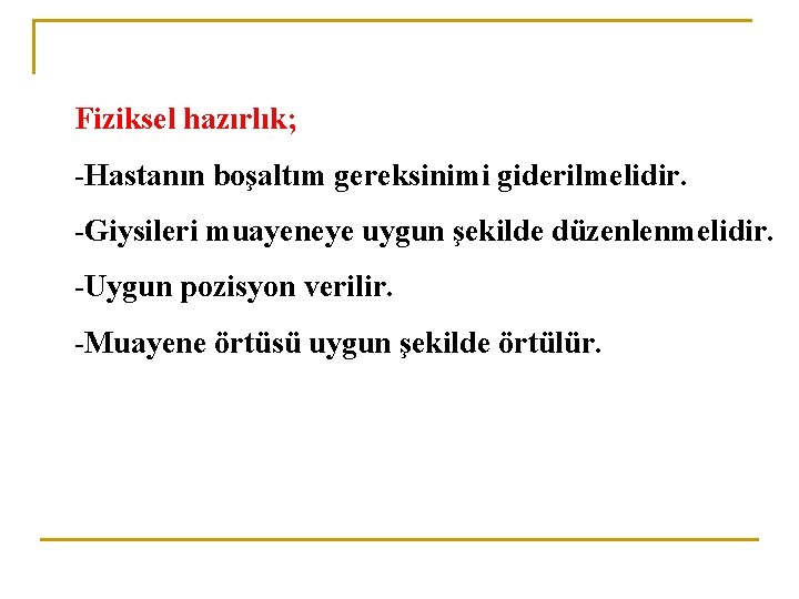 Fiziksel hazırlık; -Hastanın boşaltım gereksinimi giderilmelidir. -Giysileri muayeneye uygun şekilde düzenlenmelidir. -Uygun pozisyon verilir.