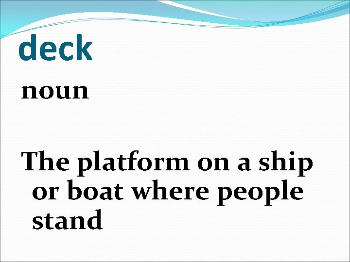 deck noun The platform on a ship or boat where people stand 