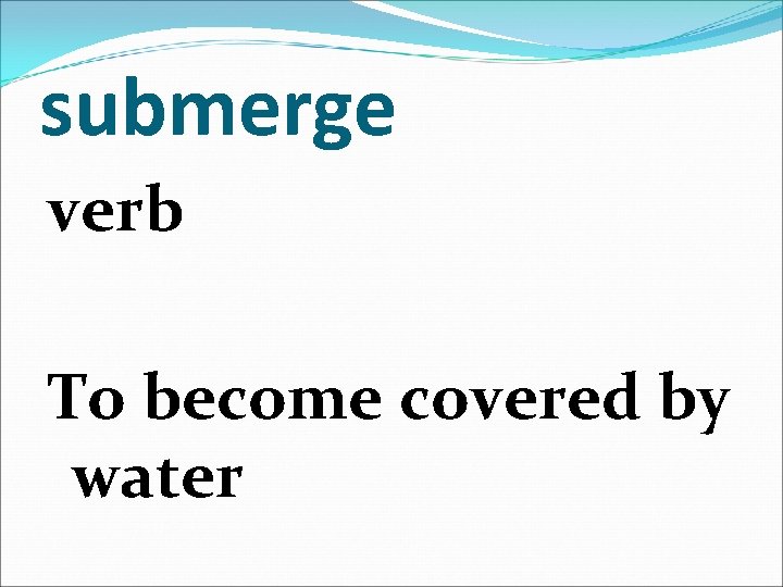 submerge verb To become covered by water 