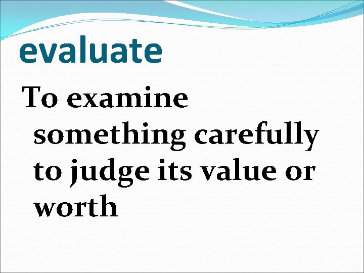 evaluate To examine something carefully to judge its value or worth 