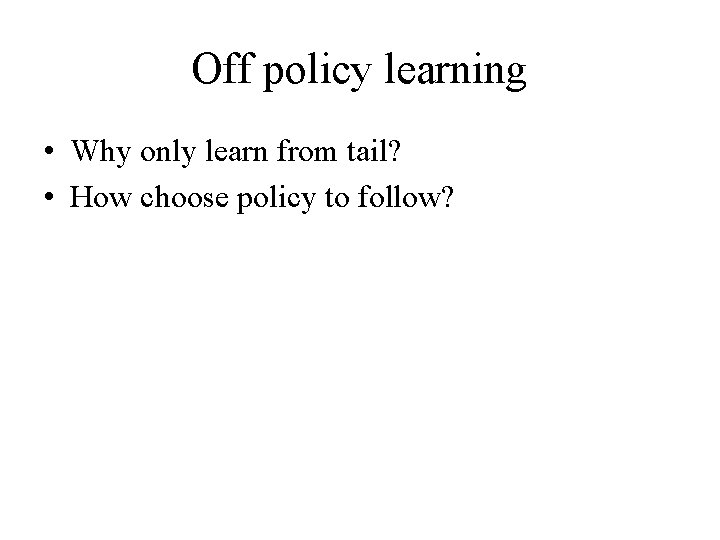 Off policy learning • Why only learn from tail? • How choose policy to
