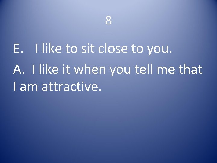 8 E. I like to sit close to you. A. I like it when