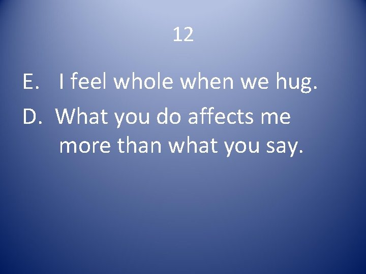 12 E. I feel whole when we hug. D. What you do affects me