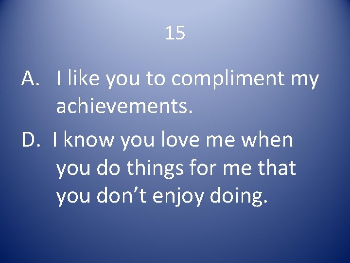 15 A. I like you to compliment my achievements. D. I know you love