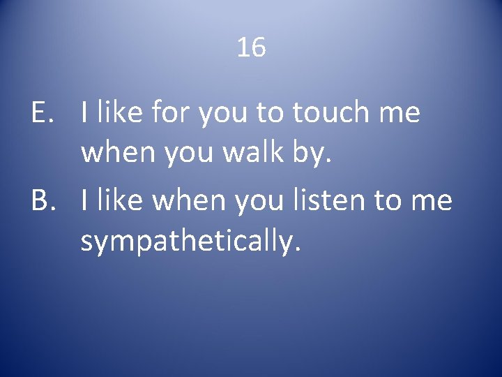 16 E. I like for you to touch me when you walk by. B.