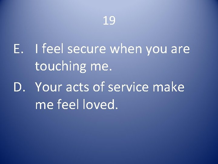 19 E. I feel secure when you are touching me. D. Your acts of