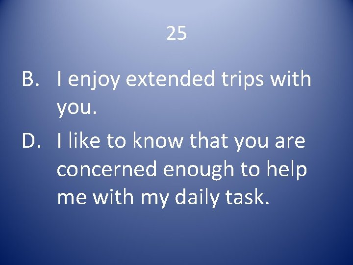 25 B. I enjoy extended trips with you. D. I like to know that