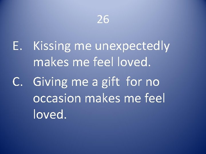 26 E. Kissing me unexpectedly makes me feel loved. C. Giving me a gift