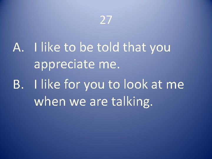 27 A. I like to be told that you appreciate me. B. I like