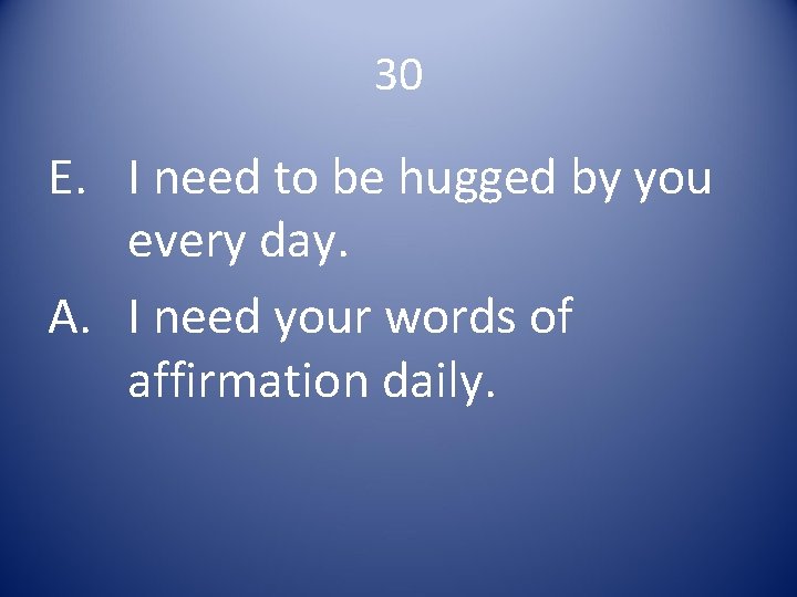 30 E. I need to be hugged by you every day. A. I need