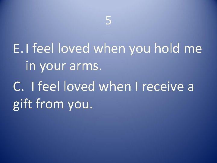 5 E. I feel loved when you hold me in your arms. C. I