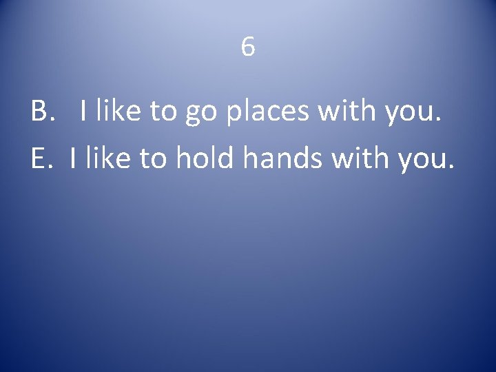 6 B. I like to go places with you. E. I like to hold