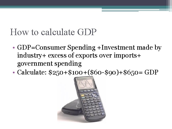 How to calculate GDP • GDP=Consumer Spending +Investment made by industry+ excess of exports