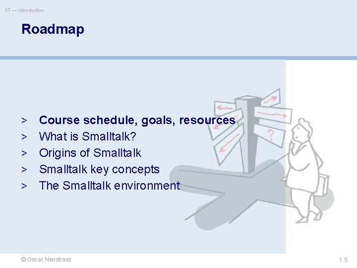 ST — Introduction Roadmap > > > Course schedule, goals, resources What is Smalltalk?