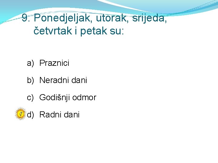 9. Ponedjeljak, utorak, srijeda, četvrtak i petak su: a) Praznici b) Neradni dani c)