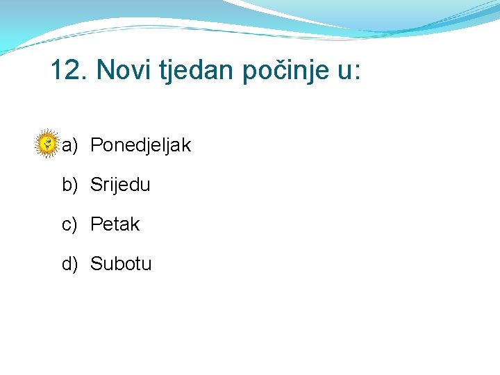 12. Novi tjedan počinje u: a) Ponedjeljak b) Srijedu c) Petak d) Subotu 