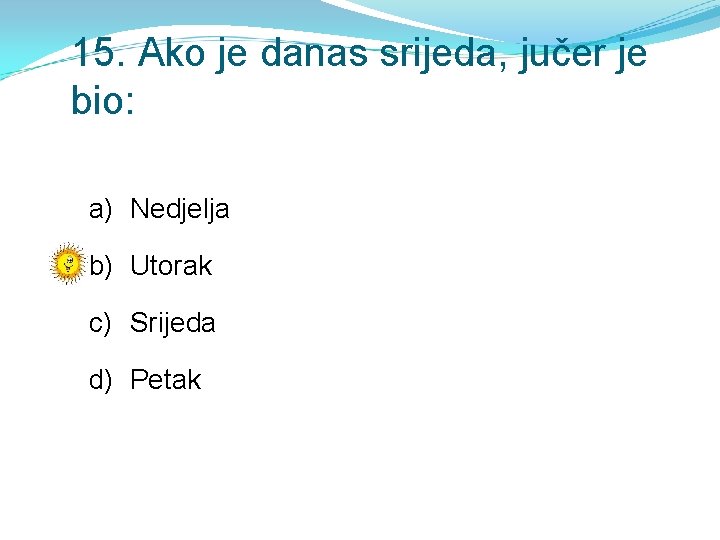 15. Ako je danas srijeda, jučer je bio: a) Nedjelja b) Utorak c) Srijeda