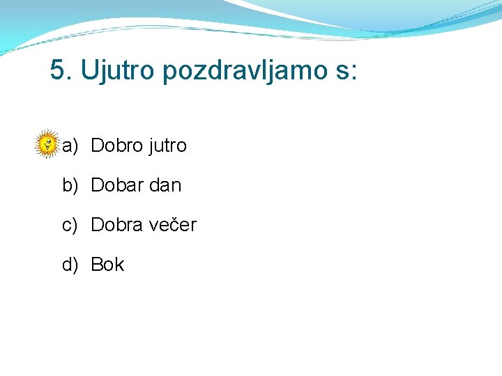 5. Ujutro pozdravljamo s: a) Dobro jutro b) Dobar dan c) Dobra večer d)