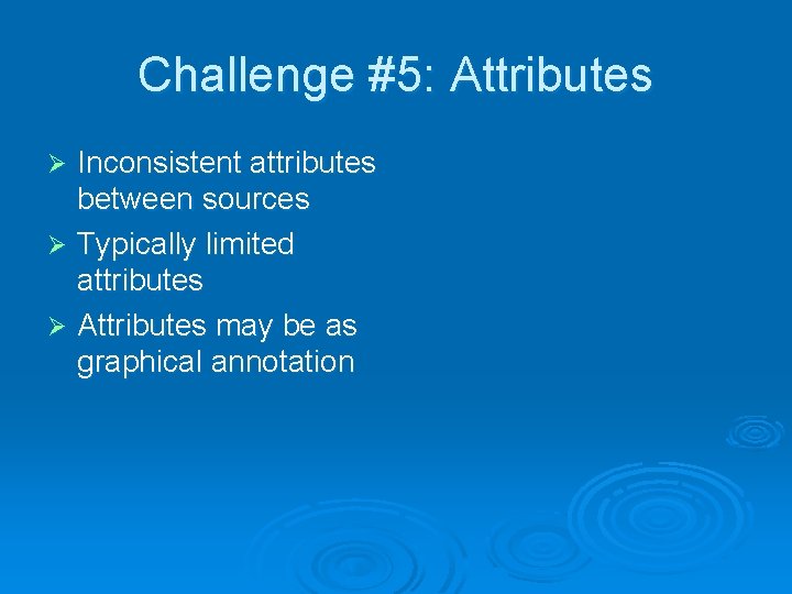 Challenge #5: Attributes Inconsistent attributes between sources Ø Typically limited attributes Ø Attributes may