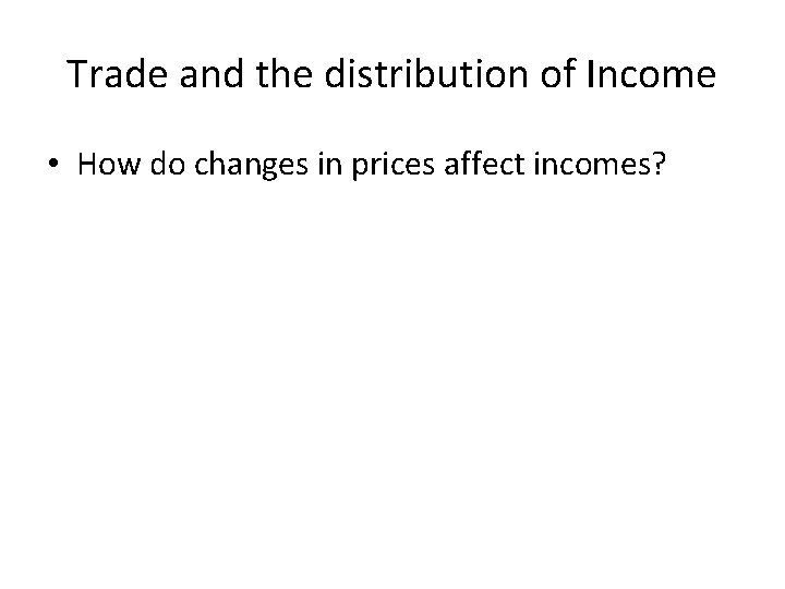 Trade and the distribution of Income • How do changes in prices affect incomes?