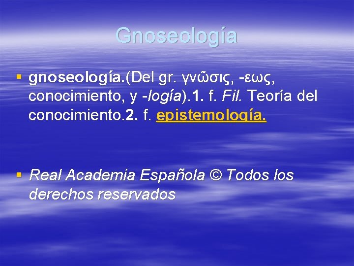 Gnoseología § gnoseología. (Del gr. γνῶσις, -εως, conocimiento, y -logía). 1. f. Fil. Teoría