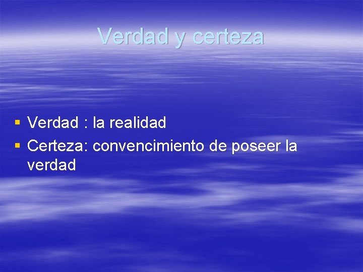 Verdad y certeza § Verdad : la realidad § Certeza: convencimiento de poseer la