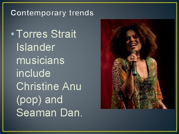 Contemporary trends • Torres Strait Islander musicians include Christine Anu (pop) and Seaman Dan.