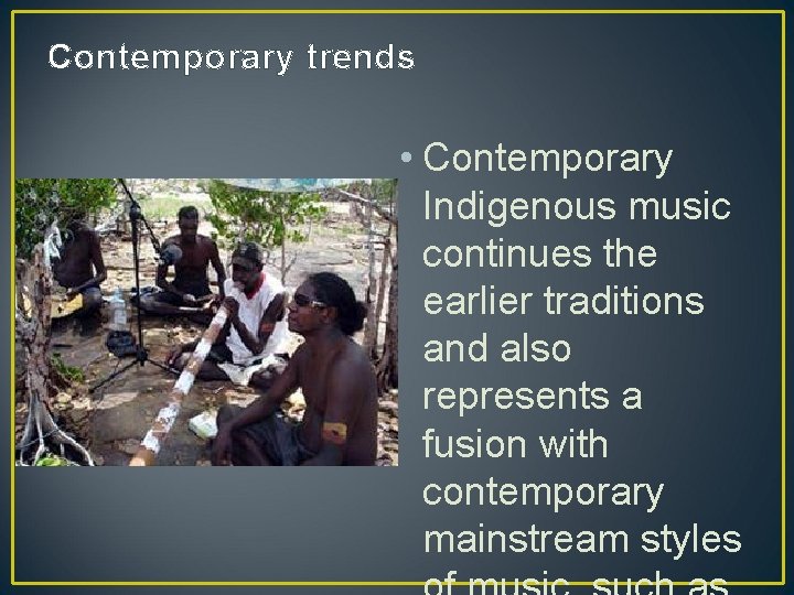 Contemporary trends • Contemporary Indigenous music continues the earlier traditions and also represents a