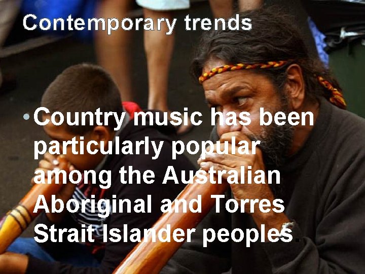 Contemporary trends • Country music has been particularly popular among the Australian Aboriginal and