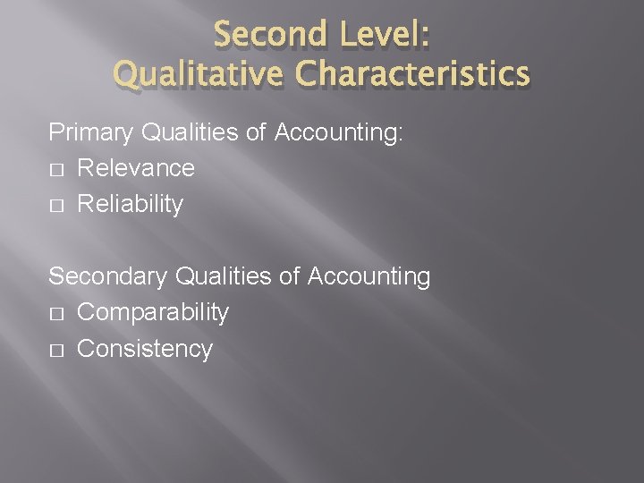 Second Level: Qualitative Characteristics Primary Qualities of Accounting: � Relevance � Reliability Secondary Qualities