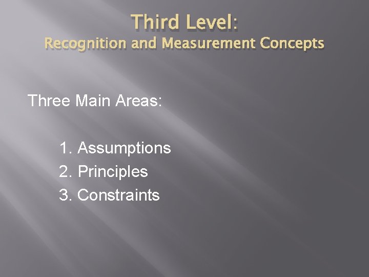 Third Level: Recognition and Measurement Concepts Three Main Areas: 1. Assumptions 2. Principles 3.