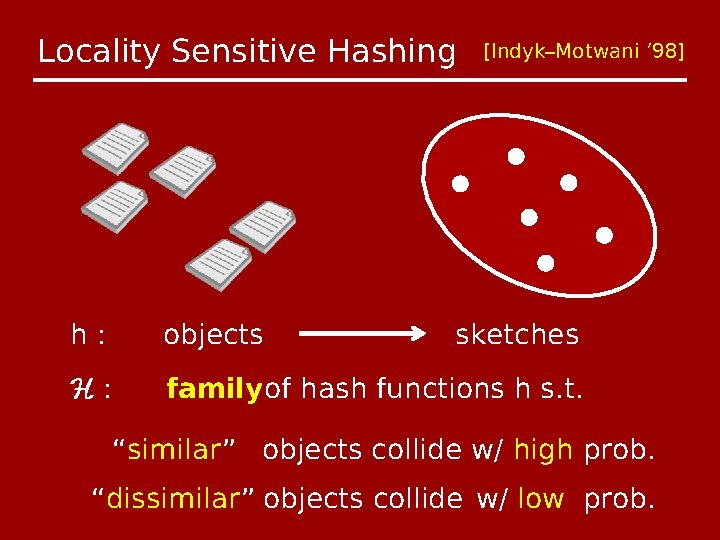 Locality Sensitive Hashing [Indyk–Motwani ’ 98] h: objects sketches H: family of hash functions