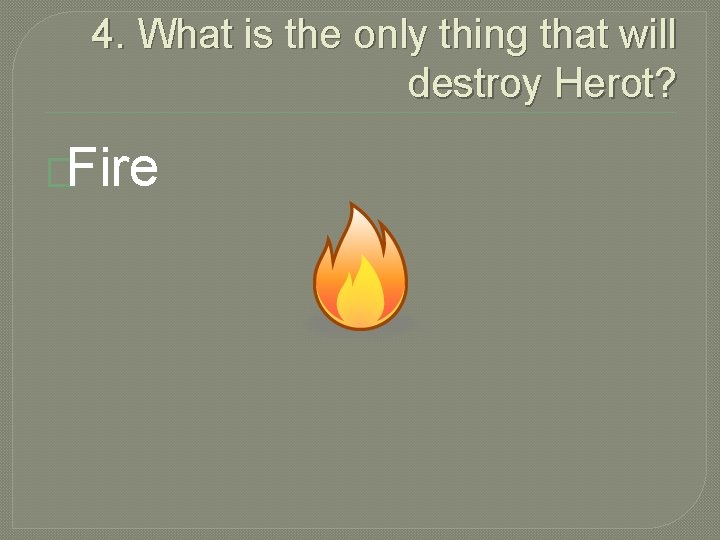 4. What is the only thing that will destroy Herot? �Fire 